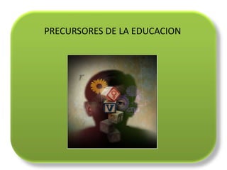 PRECURSORES DE LA EDUCACION
 