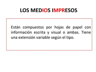 LOS MEDIOS IMPRESOS

Están compuestos por hojas de papel con
información escrita y visual o ambas. Tiene
una extensión variable según el tipo.
 