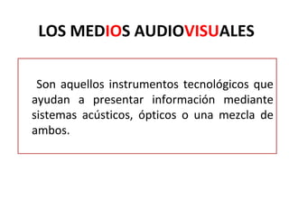 LOS MEDIOS AUDIOVISUALES

 Son aquellos instrumentos tecnológicos que
ayudan a presentar información mediante
sistemas acústicos, ópticos o una mezcla de
ambos.
 