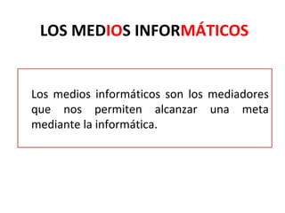 LOS MEDIOS INFORMÁTICOS


Los medios informáticos son los mediadores
que nos permiten alcanzar una meta
mediante la informática.
 