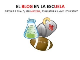 EL BLOG EN LA ESCUELA
FLEXIBLE A CUALQUIER MATERIA, ASIGNATURA Y NIVEL EDUCATIVO
 