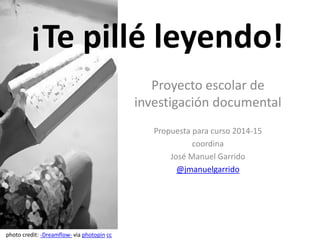 Proyecto escolar de
investigación documental
Propuesta para curso 2014-15
coordina
José Manuel Garrido
@jmanuelgarrido
¡Te pillé leyendo!
photo credit: -Dreamflow- via photopin cc
 