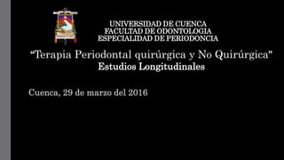 UNIVERSIDAD DE CUENCA
FACULTAD DE ODONTOLOGIA
ESPECIALIDAD DE PERIODONCIA
Cuenca, 29 de marzo del 2016
“Terapia Periodontal quirúrgica y No Quirúrgica”
Estudios Longitudinales
 