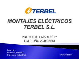 PROYECTO SMART CITY
LOGROÑO 22/05/2013
www.terbel.es
Ponente:
Eduardo Terroba
Ingeniero Industrial
 