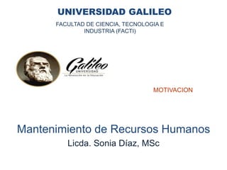 UNIVERSIDAD GALILEO
Mantenimiento de Recursos Humanos
Licda. Sonia Díaz, MSc
FACULTAD DE CIENCIA, TECNOLOGIA E
INDUSTRIA (FACTI)
MOTIVACION
 