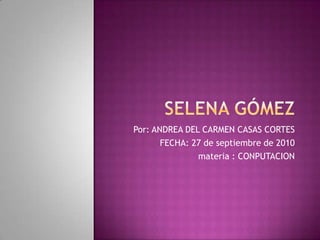 Selena Gómez Por: ANDREA DEL CARMEN CASAS CORTES FECHA: 27 de septiembre de 2010  materia : CONPUTACION  