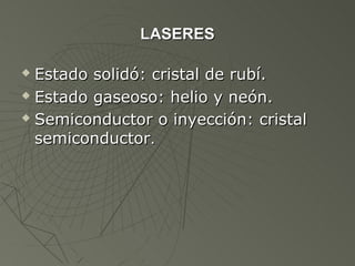 LASERES

 Estado solidó: cristal de rubí.
 Estado gaseoso: helio y neón.

 Semiconductor o inyección: cristal

  semiconductor.
 