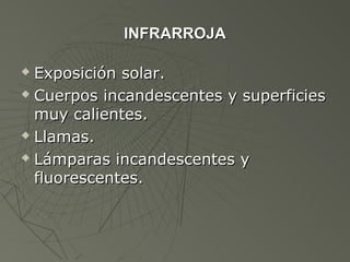 INFRARROJA

 Exposición solar.
 Cuerpos incandescentes y superficies

  muy calientes.
 Llamas.

 Lámparas incandescentes y

  fluorescentes.
 