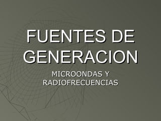 FUENTES DE
GENERACION
   MICROONDAS Y
 RADIOFRECUENCIAS
 