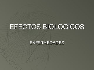 EFECTOS BIOLOGICOS

    ENFERMEDADES
 