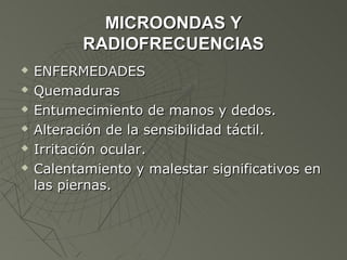 MICROONDAS Y
           RADIOFRECUENCIAS
   ENFERMEDADES
   Quemaduras
   Entumecimiento de manos y dedos.
   Alteración de la sensibilidad táctil.
   Irritación ocular.
   Calentamiento y malestar significativos en
    las piernas.
 