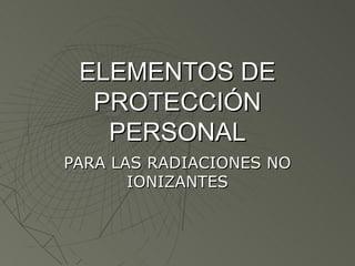 ELEMENTOS DE
  PROTECCIÓN
   PERSONAL
PARA LAS RADIACIONES NO
       IONIZANTES
 