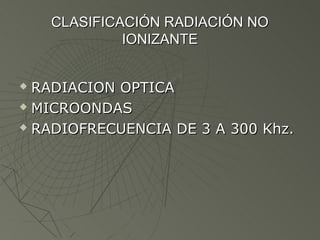 CLASIFICACIÓN RADIACIÓN NO
             IONIZANTE


 RADIACION OPTICA
 MICROONDAS

 RADIOFRECUENCIA DE 3 A 300 Khz.
 