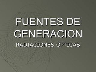 FUENTES DE
GENERACION
RADIACIONES OPTICAS
 