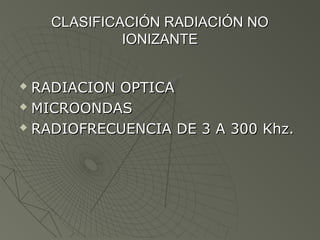 CLASIFICACIÓN RADIACIÓN NO
             IONIZANTE


 RADIACION OPTICA
 MICROONDAS

 RADIOFRECUENCIA DE 3 A 300 Khz.
 