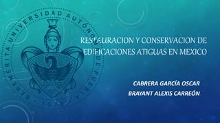 RESTAURACION Y CONSERVACION DE
EDIFICACIONES ATIGUAS EN MEXICO
CABRERA GARCÍA OSCAR
BRAYANT ALEXIS CARREÓN
 