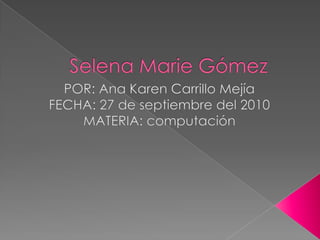 Selena Marie Gómez  POR: Ana Karen Carrillo Mejía FECHA: 27 de septiembre del 2010 MATERIA: computación 