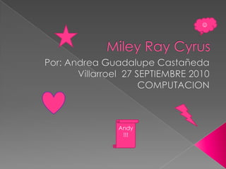 MileyRayCyrus,[object Object],Por: Andrea Guadalupe Castañeda Villarroel  27 SEPTIEMBRE 2010 COMPUTACION ,[object Object],,[object Object],Andy!!!,[object Object]