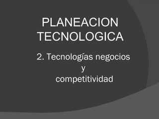 2. Tecnologías negocios  y  competitividad PLANEACION TECNOLOGICA 