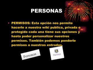 PERSONAS PERMISOS: Esta opción nos permite hacerle a nuestra wiki publica, privada o protegido cada una tiene sus opciones y  hasta poder personalizar nuestros permisos. También podemos ponderle permisos a nuestras entradas. 
