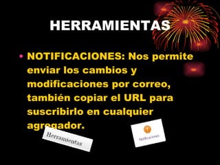 HERRAMIENTAS NOTIFICACIONES: Nos permite enviar los cambios y modificaciones por correo, también copiar el URL para suscribirlo en cualquier agregador. 