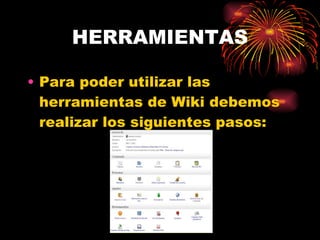 HERRAMIENTAS Para poder utilizar las herramientas de Wiki debemos realizar los siguientes pasos: 