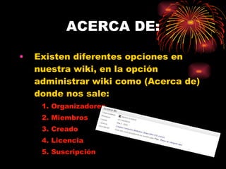 ACERCA DE: Existen diferentes opciones en nuestra wiki, en la opción administrar wiki como (Acerca de) donde nos sale: Organizadores Miembros Creado Licencia Suscripción 