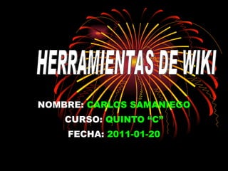 NOMBRE:   CARLOS SAMANIEGO CURSO:   QUINTO “C” FECHA:   2011-01-20 HERRAMIENTAS DE WIKI 