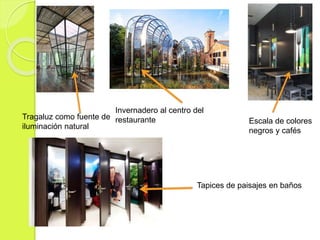 Tragaluz como fuente de
iluminación natural
Invernadero al centro del
restaurante Escala de colores
negros y cafés
Tapices de paisajes en baños
 