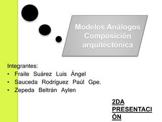 Integrantes:
• Fraile Suárez Luis Ángel
• Sauceda Rodríguez Paúl Gpe.
• Zepeda Beltrán Aylen
Modelos Análogos
Composición
arquitectónica
2DA
PRESENTACI
ÓN
 
