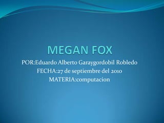 MEGAN FOX POR:Eduardo Alberto Garaygordobil Robledo FECHA:27 de septiembre del 2010 MATERIA:computacion 