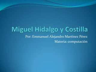 Miguel Hidalgo y Costilla Por: Emmanuel Alejandro Martínez Pérez  Materia: computación   