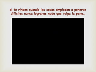 
si te rindes cuando las cosas empiezan a ponerse
difíciles nunca lograras nada que valga la pena…
 