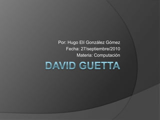 David Guetta Por: Hugo Elí González Gómez Fecha: 27/septiembre/2010 Materia: Computación 