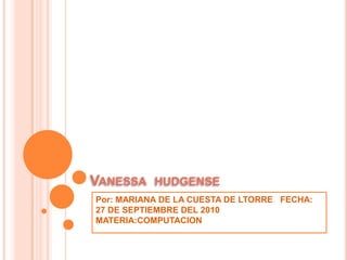 Vanessa  hudgense Por: MARIANA DE LA CUESTA DE LTORRE   FECHA: 27 DE SEPTIEMBRE DEL 2010  MATERIA:COMPUTACION 