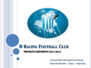 RACING FOOTBALL CLUB
PROYECTO DEPORTIVO 2011-2012


                   Sub Comisión de Fútbol Club Racing
                   Filial Villa Berthet – Chaco – Argentina.
 
