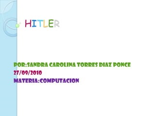 HITLER POR:SANDRA CAROLINA TORRES DIAZ PONCE 27/09/2010 MATERIA:COMPUTACION 