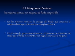 4.2 Maquinas térmicas   las máquinas térmicas son máquinas de fluido compresible: En los motores térmicos, la energía del fluido que atraviesa la máquina disminuye, obteniéndose energía mecánica.  En el caso de generadores térmicos, el proceso es el inverso, de modo que el fluido incrementa su energía al atravesar la máquina.  