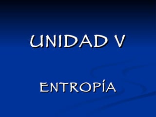 UNIDAD V ENTROPÍA 