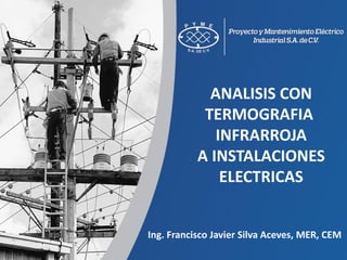 ANALISIS CON
TERMOGRAFIA
INFRARROJA
A INSTALACIONES
ELECTRICAS
Ing. Francisco Javier Silva Aceves, MER, CEM
 