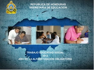 REPÙBLICA DE HONDURAS
       SECRETARÌA DE EDUCACIÒN




     TRABAJO EDUCATIVO SOCIAL
                2013
AÑO DE LA ALFABETIZACIÓN OBLIGATORIA
 