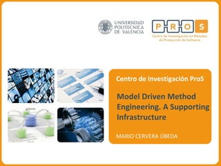Centro de Investigación ProS Model Driven Method Engineering. A Supporting Infrastructure MARIO CERVERA ÚBEDA 