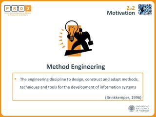 Motivation Method Engineering 2 of 2 The engineering discipline to design, construct and adapt methods, techniques and tools for the development of information systems (Brinkkemper, 1996) 