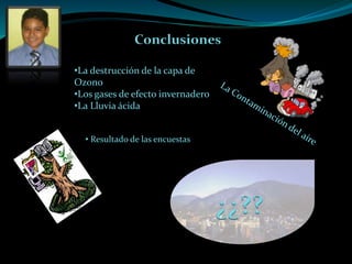 Conclusiones
¿¿??
•La destrucción de la capa de
Ozono
•Los gases de efecto invernadero
•La Lluvia ácida
• Resultado de las encuestas
 