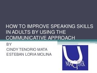 HOW TO IMPROVE SPEAKING SKILLS
IN ADULTS BY USING THE
COMMUNICATIVE APPROACH
BY
CINDY TENORIO MATA
ESTEBAN LORIA MOLINA

 