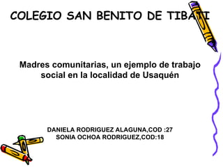 COLEGIO SAN BENITO DE TIBATI Madres comunitarias, un ejemplo de trabajo social en la localidad de Usaquén DANIELA RODRIGUEZ ALAGUNA,COD :27 SONIA OCHOA RODRIGUEZ,COD:18 