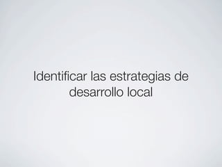 Identiﬁcar las estrategias de
       desarrollo local
 