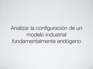 Analizar la conﬁguración de un
       modelo industrial
fundamentalmente endógeno
 