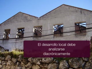 El desarrollo local debe
       analizarse
    diacrónicamente
 