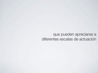 que pueden apreciarse a
diferentes escalas de actuación
 